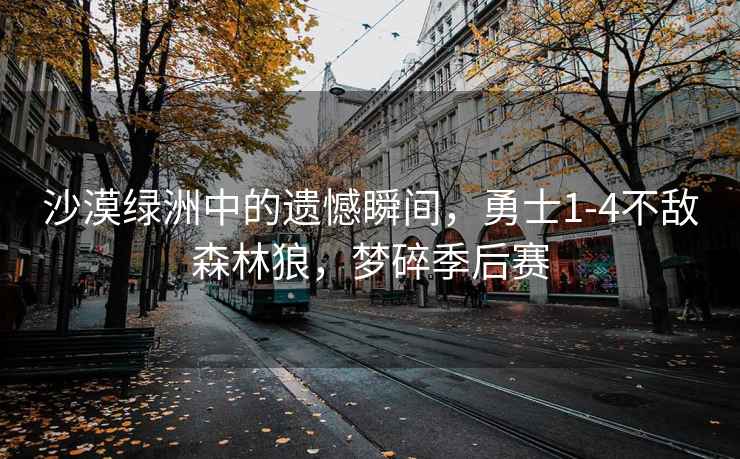沙漠綠洲中的遺憾瞬間，勇士1-4不敵森林狼，夢(mèng)碎季后賽