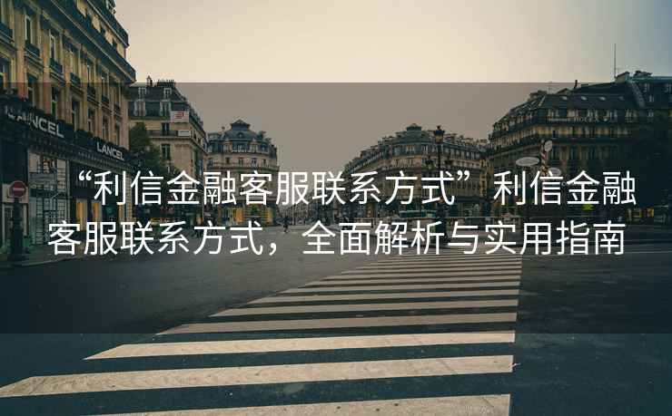 “利信金融客服聯(lián)系方式”利信金融客服聯(lián)系方式，全面解析與實用指南