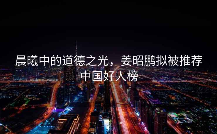 晨曦中的道德之光，姜昭鵬擬被推薦中國(guó)好人榜