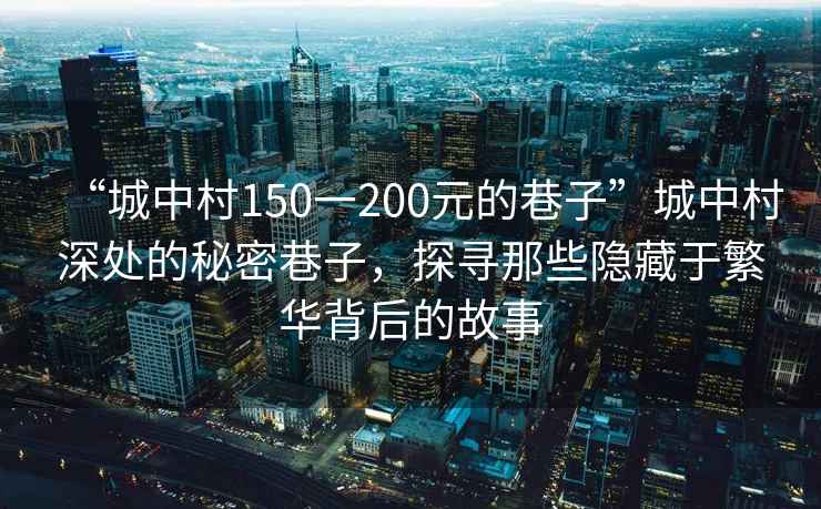 “城中村150一200元的巷子”城中村深處的秘密巷子，探尋那些隱藏于繁華背后的故事