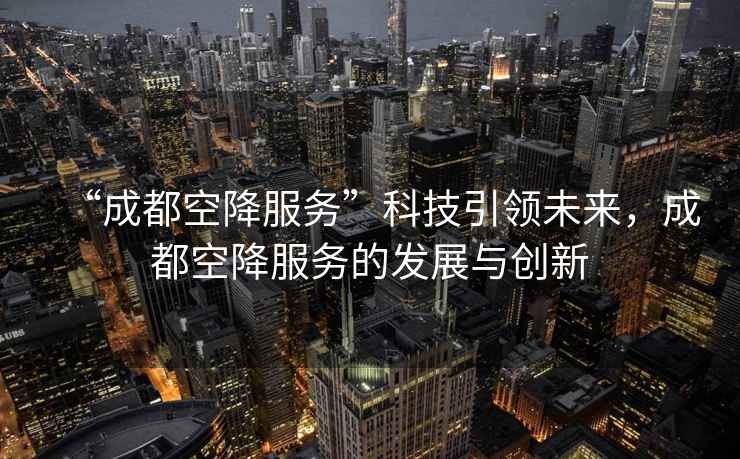“成都空降服務(wù)”科技引領(lǐng)未來，成都空降服務(wù)的發(fā)展與創(chuàng)新