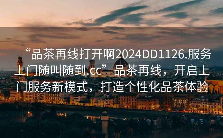“品茶再線打開啊2024DD1126.服務(wù)上門隨叫隨到.cc”品茶再線，開啟上門服務(wù)新模式，打造個性化品茶體驗