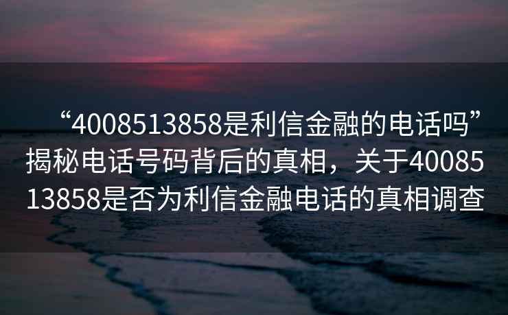 “4008513858是利信金融的電話嗎”揭秘電話號(hào)碼背后的真相，關(guān)于4008513858是否為利信金融電話的真相調(diào)查