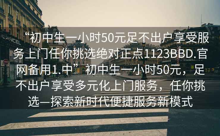 “初中生一小時(shí)50元足不出戶享受服務(wù)上門任你挑選絕對正點(diǎn)1123BBD.官網(wǎng)備用1.中”初中生一小時(shí)50元，足不出戶享受多元化上門服務(wù)，任你挑選—探索新時(shí)代便捷服務(wù)新模式