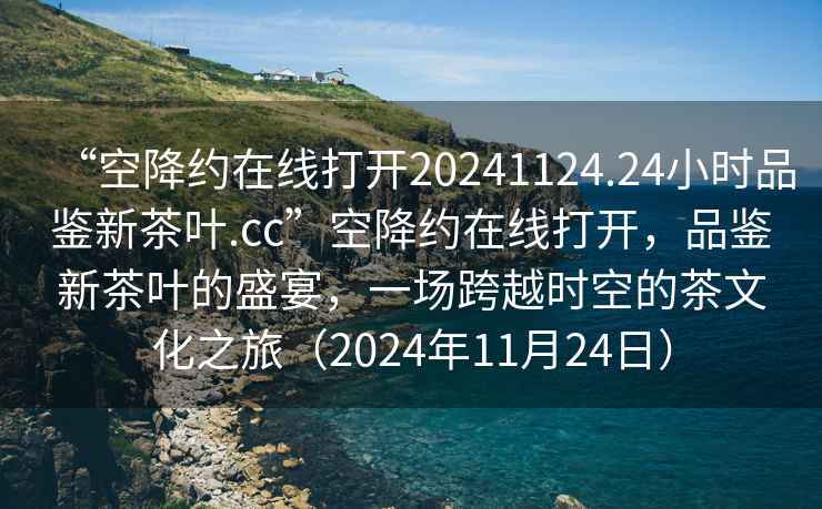 “空降約在線打開20241124.24小時品鑒新茶葉.cc”空降約在線打開，品鑒新茶葉的盛宴，一場跨越時空的茶文化之旅（2024年11月24日）