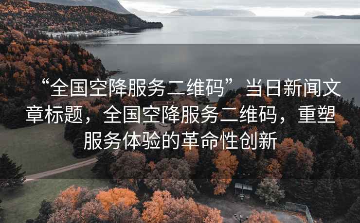 “全國(guó)空降服務(wù)二維碼”當(dāng)日新聞文章標(biāo)題，全國(guó)空降服務(wù)二維碼，重塑服務(wù)體驗(yàn)的革命性創(chuàng)新