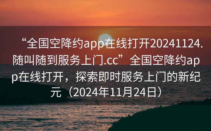 “全國空降約app在線打開20241124.隨叫隨到服務(wù)上門.cc”全國空降約app在線打開，探索即時服務(wù)上門的新紀(jì)元（2024年11月24日）