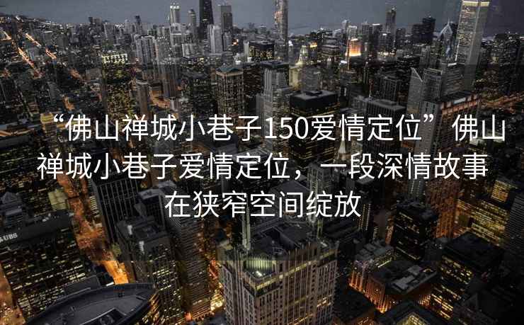 “佛山禪城小巷子150愛情定位”佛山禪城小巷子愛情定位，一段深情故事在狹窄空間綻放