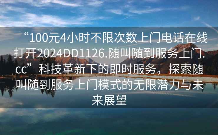 “100元4小時(shí)不限次數(shù)上門(mén)電話(huà)在線打開(kāi)2024DD1126.隨叫隨到服務(wù)上門(mén).cc”科技革新下的即時(shí)服務(wù)，探索隨叫隨到服務(wù)上門(mén)模式的無(wú)限潛力與未來(lái)展望