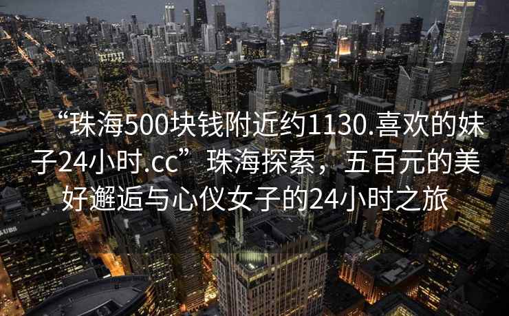 “珠海500塊錢(qián)附近約1130.喜歡的妹子24小時(shí).cc”珠海探索，五百元的美好邂逅與心儀女子的24小時(shí)之旅