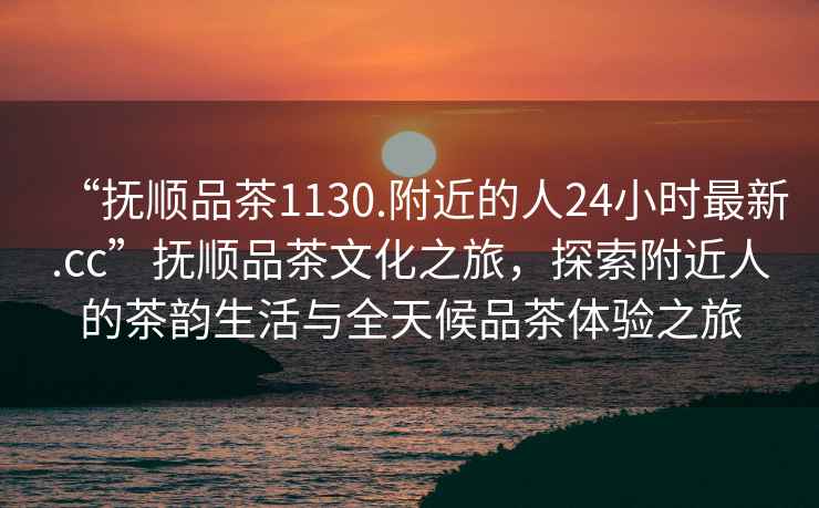 “撫順品茶1130.附近的人24小時最新.cc”撫順品茶文化之旅，探索附近人的茶韻生活與全天候品茶體驗之旅