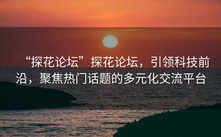 “探花論壇”探花論壇，引領科技前沿，聚焦熱門話題的多元化交流平臺