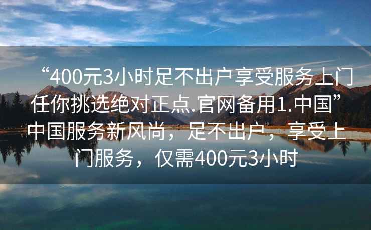 “400元3小時足不出戶享受服務上門任你挑選絕對正點.官網(wǎng)備用1.中國”中國服務新風尚，足不出戶，享受上門服務，僅需400元3小時