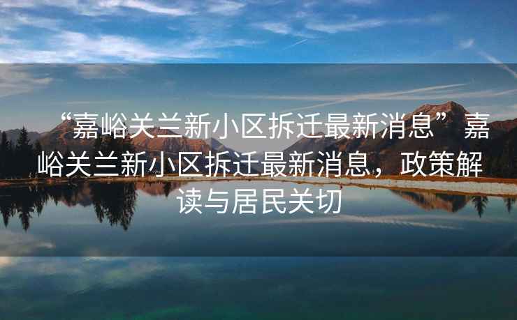 “嘉峪關(guān)蘭新小區(qū)拆遷最新消息”嘉峪關(guān)蘭新小區(qū)拆遷最新消息，政策解讀與居民關(guān)切