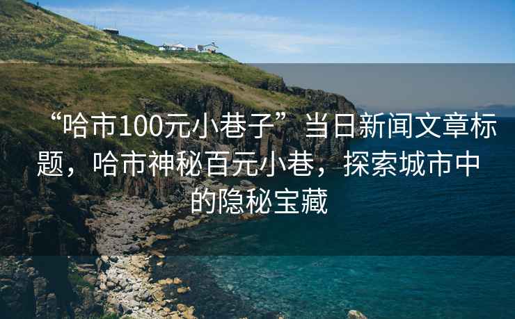 “哈市100元小巷子”當(dāng)日新聞文章標(biāo)題，哈市神秘百元小巷，探索城市中的隱秘寶藏