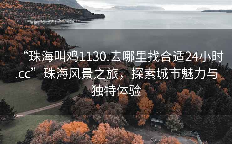 “珠海叫雞1130.去哪里找合適24小時.cc”珠海風(fēng)景之旅，探索城市魅力與獨特體驗