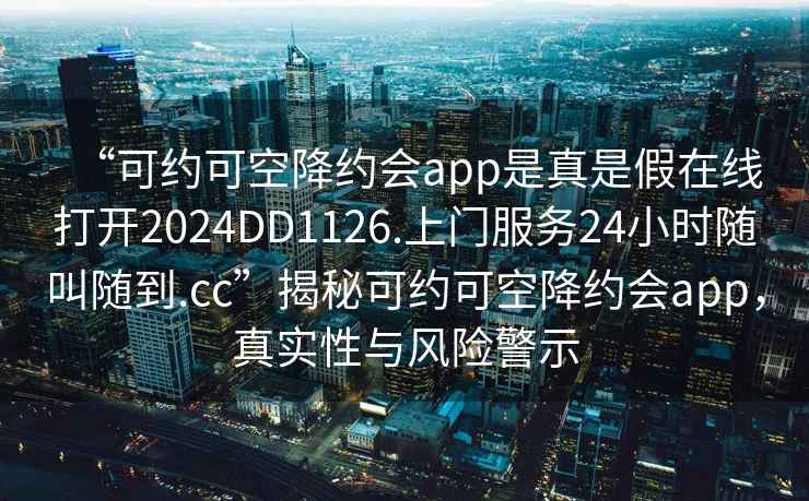 “可約可空降約會app是真是假在線打開2024DD1126.上門服務24小時隨叫隨到.cc”揭秘可約可空降約會app，真實性與風險警示