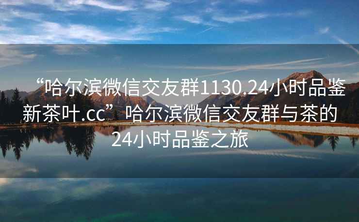 “哈爾濱微信交友群1130.24小時品鑒新茶葉.cc”哈爾濱微信交友群與茶的24小時品鑒之旅