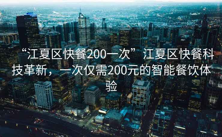 “江夏區(qū)快餐200一次”江夏區(qū)快餐科技革新，一次僅需200元的智能餐飲體驗(yàn)