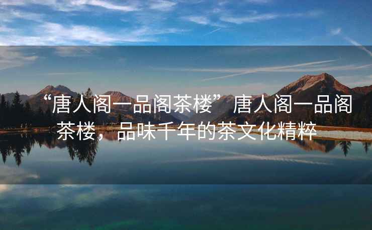 “唐人閣一品閣茶樓”唐人閣一品閣茶樓，品味千年的茶文化精粹