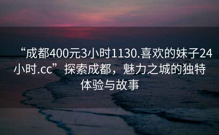 “成都400元3小時1130.喜歡的妹子24小時.cc”探索成都，魅力之城的獨特體驗與故事