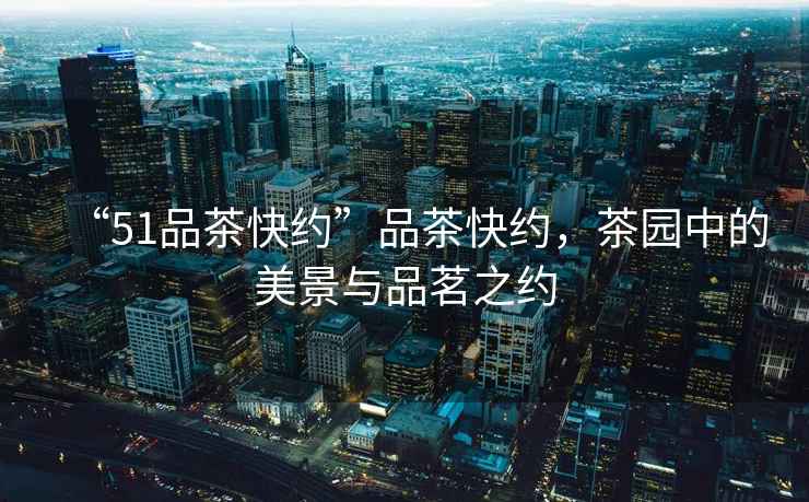 “51品茶快約”品茶快約，茶園中的美景與品茗之約