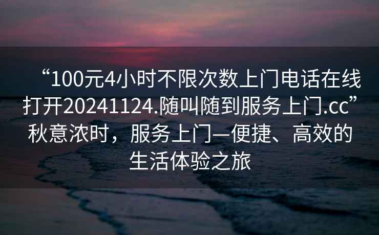 “100元4小時不限次數(shù)上門電話在線打開20241124.隨叫隨到服務(wù)上門.cc”秋意濃時，服務(wù)上門—便捷、高效的生活體驗之旅