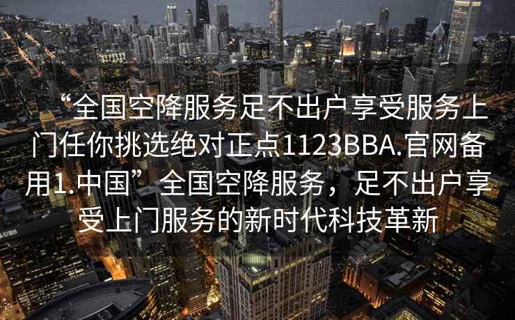 “全國(guó)空降服務(wù)足不出戶(hù)享受服務(wù)上門(mén)任你挑選絕對(duì)正點(diǎn)1123BBA.官網(wǎng)備用1.中國(guó)”全國(guó)空降服務(wù)，足不出戶(hù)享受上門(mén)服務(wù)的新時(shí)代科技革新