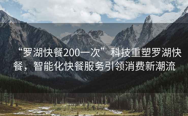 “羅湖快餐200一次”科技重塑羅湖快餐，智能化快餐服務(wù)引領(lǐng)消費新潮流