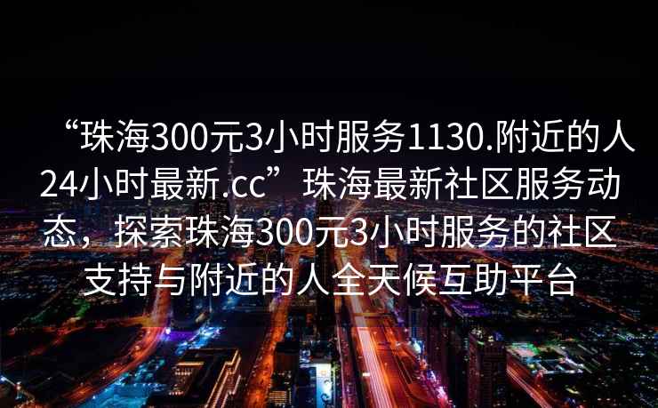 “珠海300元3小時(shí)服務(wù)1130.附近的人24小時(shí)最新.cc”珠海最新社區(qū)服務(wù)動(dòng)態(tài)，探索珠海300元3小時(shí)服務(wù)的社區(qū)支持與附近的人全天候互助平臺(tái)