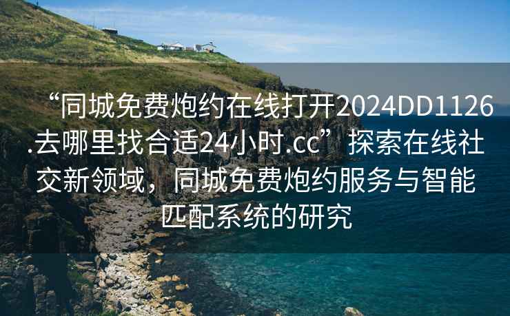 “同城免費炮約在線打開2024DD1126.去哪里找合適24小時.cc”探索在線社交新領(lǐng)域，同城免費炮約服務(wù)與智能匹配系統(tǒng)的研究