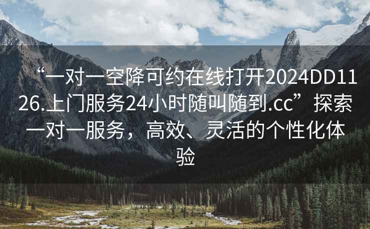 “一對一空降可約在線打開2024DD1126.上門服務24小時隨叫隨到.cc”探索一對一服務，高效、靈活的個性化體驗