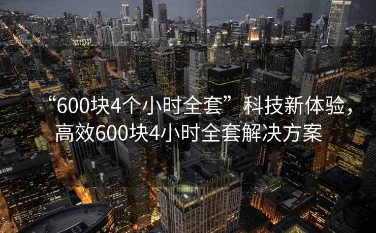 “600塊4個小時全套”科技新體驗，高效600塊4小時全套解決方案