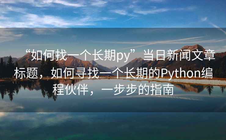 “如何找一個長期py”當(dāng)日新聞文章標(biāo)題，如何尋找一個長期的Python編程伙伴，一步步的指南
