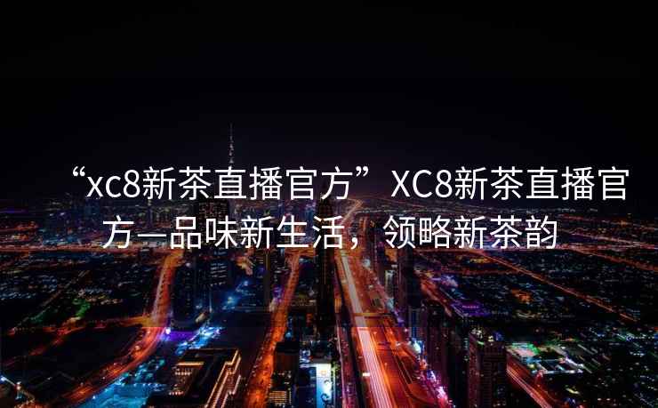 “xc8新茶直播官方”XC8新茶直播官方—品味新生活，領(lǐng)略新茶韻