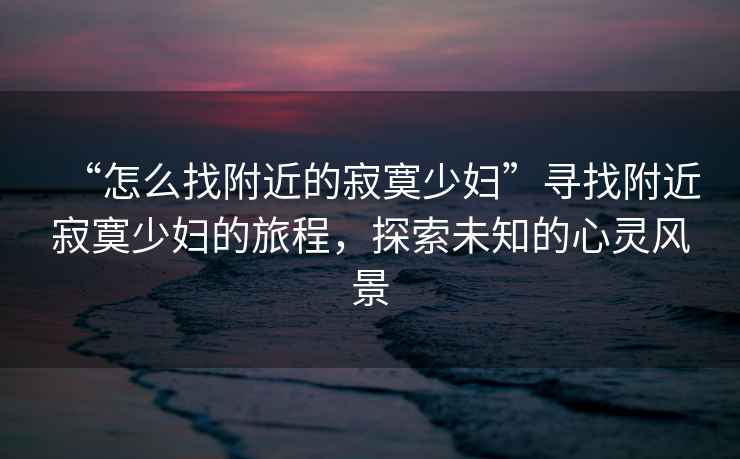 “怎么找附近的寂寞少婦”尋找附近寂寞少婦的旅程，探索未知的心靈風(fēng)景
