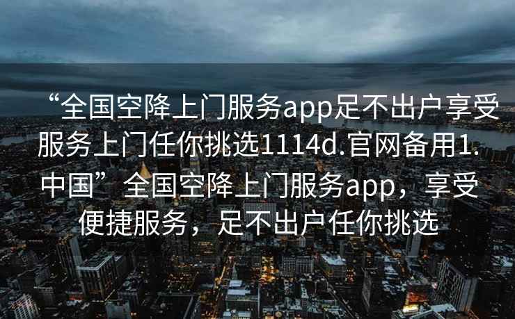 “全國(guó)空降上門服務(wù)app足不出戶享受服務(wù)上門任你挑選1114d.官網(wǎng)備用1.中國(guó)”全國(guó)空降上門服務(wù)app，享受便捷服務(wù)，足不出戶任你挑選