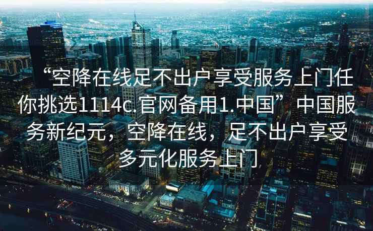 “空降在線足不出戶享受服務(wù)上門任你挑選1114c.官網(wǎng)備用1.中國”中國服務(wù)新紀(jì)元，空降在線，足不出戶享受多元化服務(wù)上門