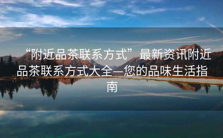 “附近品茶聯(lián)系方式”最新資訊附近品茶聯(lián)系方式大全—您的品味生活指南