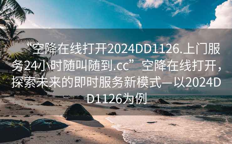 “空降在線打開2024DD1126.上門服務(wù)24小時(shí)隨叫隨到.cc”空降在線打開，探索未來的即時(shí)服務(wù)新模式—以2024DD1126為例