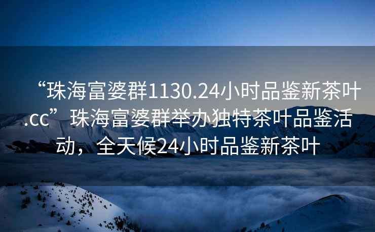 “珠海富婆群1130.24小時品鑒新茶葉.cc”珠海富婆群舉辦獨特茶葉品鑒活動，全天候24小時品鑒新茶葉