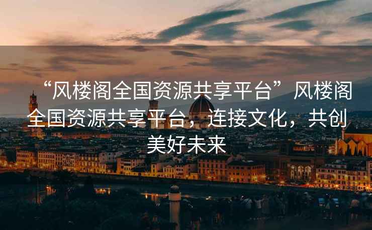 “風(fēng)樓閣全國資源共享平臺(tái)”風(fēng)樓閣全國資源共享平臺(tái)，連接文化，共創(chuàng)美好未來