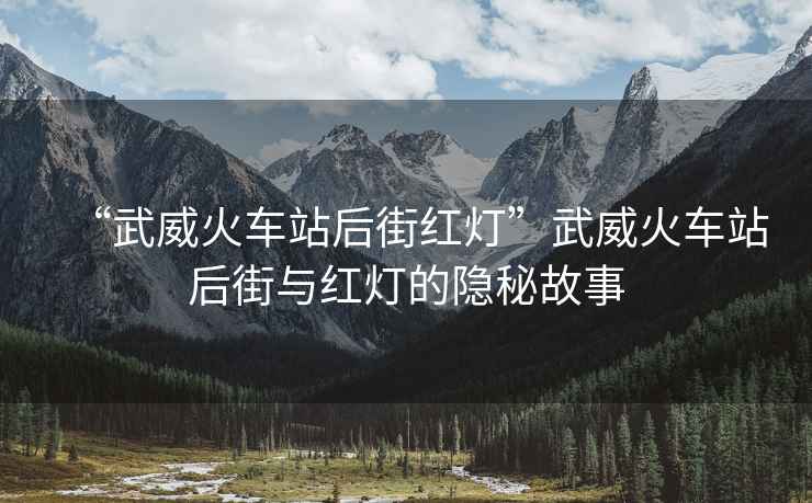 “武威火車站后街紅燈”武威火車站后街與紅燈的隱秘故事