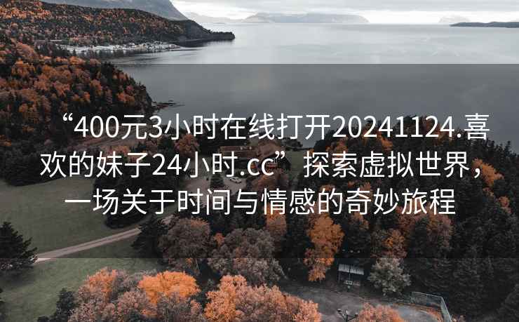 “400元3小時在線打開20241124.喜歡的妹子24小時.cc”探索虛擬世界，一場關(guān)于時間與情感的奇妙旅程