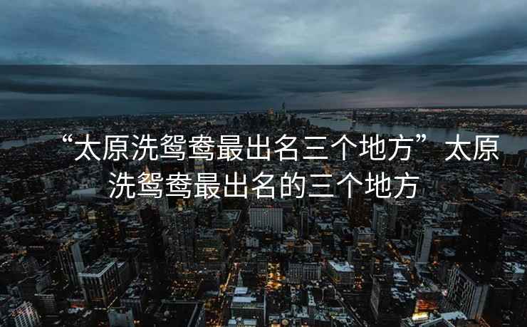 “太原洗鴛鴦最出名三個地方”太原洗鴛鴦最出名的三個地方