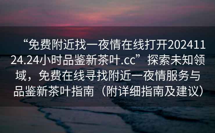 “免費(fèi)附近找一夜情在線打開(kāi)20241124.24小時(shí)品鑒新茶葉.cc”探索未知領(lǐng)域，免費(fèi)在線尋找附近一夜情服務(wù)與品鑒新茶葉指南（附詳細(xì)指南及建議）