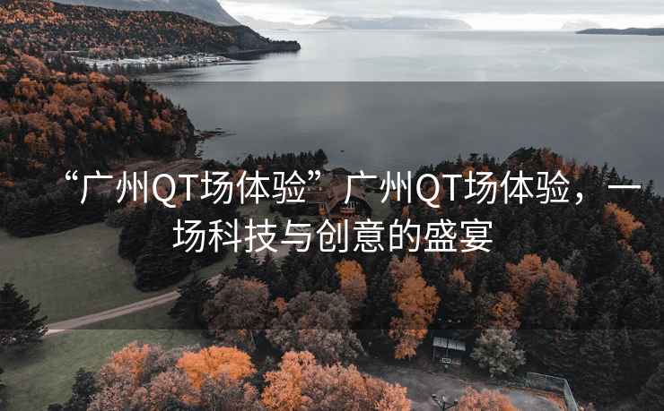 “廣州QT場(chǎng)體驗(yàn)”廣州QT場(chǎng)體驗(yàn)，一場(chǎng)科技與創(chuàng)意的盛宴