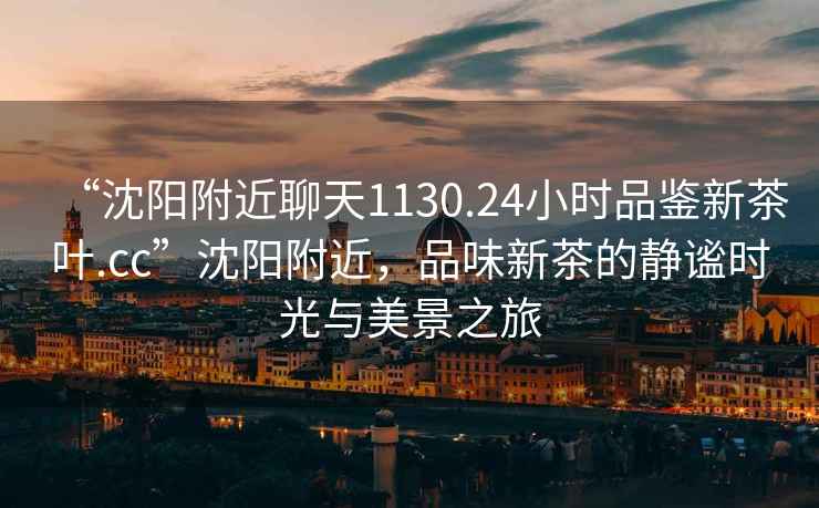 “沈陽附近聊天1130.24小時(shí)品鑒新茶葉.cc”沈陽附近，品味新茶的靜謐時(shí)光與美景之旅