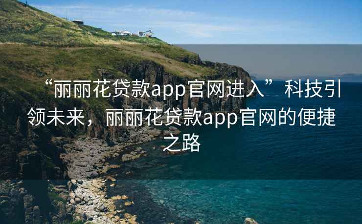 “麗麗花貸款app官網(wǎng)進入”科技引領未來，麗麗花貸款app官網(wǎng)的便捷之路