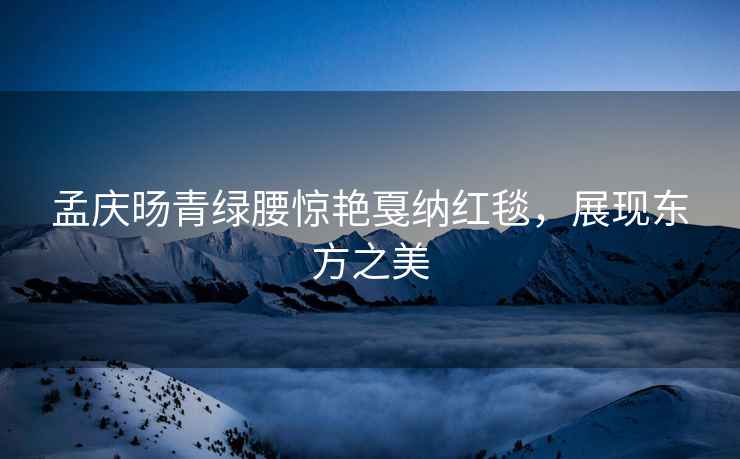 孟慶旸青綠腰驚艷戛納紅毯，展現(xiàn)東方之美